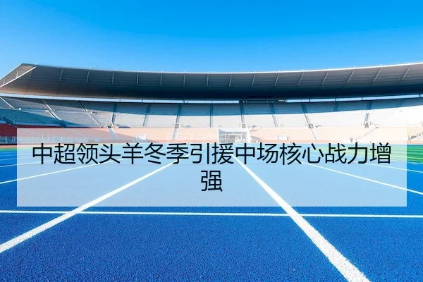 中超领头羊冬季引援中场核心战力增强